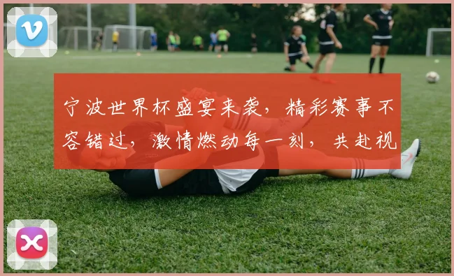 宁波世界杯盛宴来袭，精彩赛事不容错过，激情燃动每一刻，共赴视觉盛宴