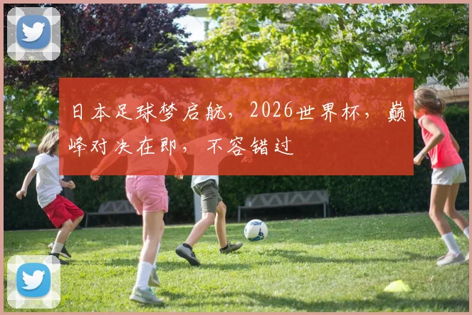 日本足球梦启航，2026世界杯，巅峰对决在即，不容错过