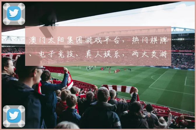 澳门太阳集团游戏平台，热门棋牌、电子竞技、真人娱乐，两大类游戏，精彩纷呈，不容错过，尽享乐趣
