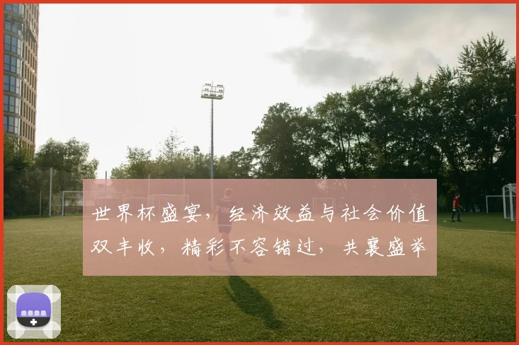 世界杯盛宴，经济效益与社会价值双丰收，精彩不容错过，共襄盛举