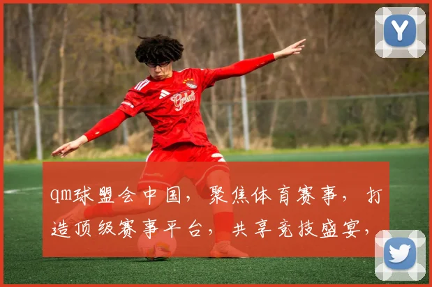 qm球盟会中国，聚焦体育赛事，打造顶级赛事平台，共享竞技盛宴，激荡青春活力