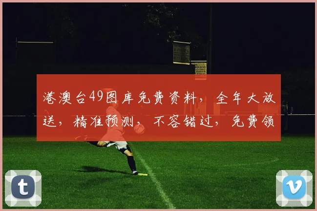 港澳台49图库免费资料，全年大放送，精准预测，不容错过，免费领取