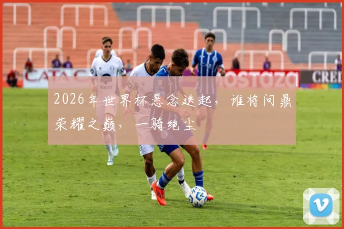 2026年世界杯悬念迭起，谁将问鼎荣耀之巅，一骑绝尘
