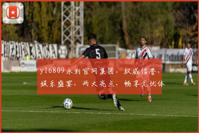 yl6809永利官网集团，权威信誉，娱乐盛宴，两大亮点，畅享无忧体验