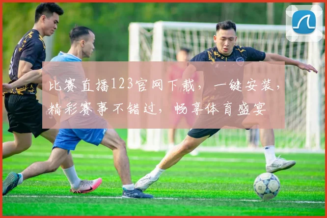 比赛直播123官网下载，一键安装，精彩赛事不错过，畅享体育盛宴