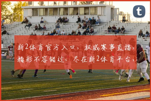 新2体育官方入口，权威赛事直播，精彩不容错过，尽在新2体育平台，速来体验