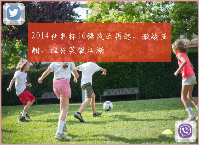2014世界杯16强风云再起，激战正酣，谁将笑傲江湖