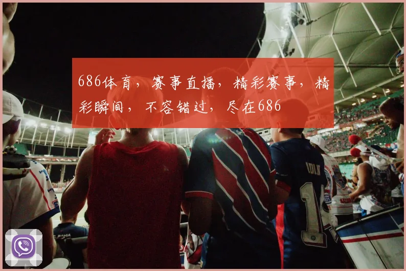 686体育，赛事直播，精彩赛事，精彩瞬间，不容错过，尽在686