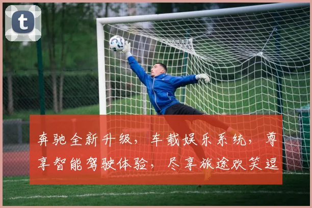 奔驰全新升级，车载娱乐系统，尊享智能驾驶体验，尽享旅途欢笑逗逗乐