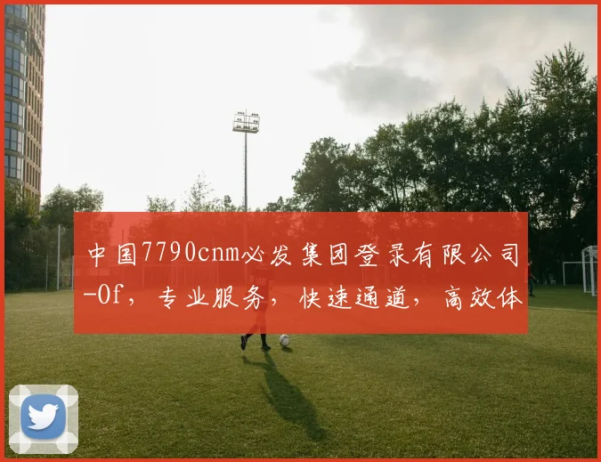 中国7790cnm必发集团登录有限公司-Of，专业服务，快速通道，高效体验，三重保障，一站解决
