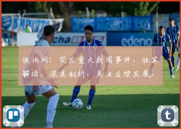 快讯网：突发重大新闻事件，独家解读，深度剖析，关注后续发展，不容错过