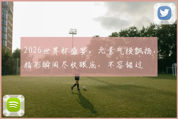 2026世界杯盛宴，元素气模飘扬，精彩瞬间尽收眼底，不容错过