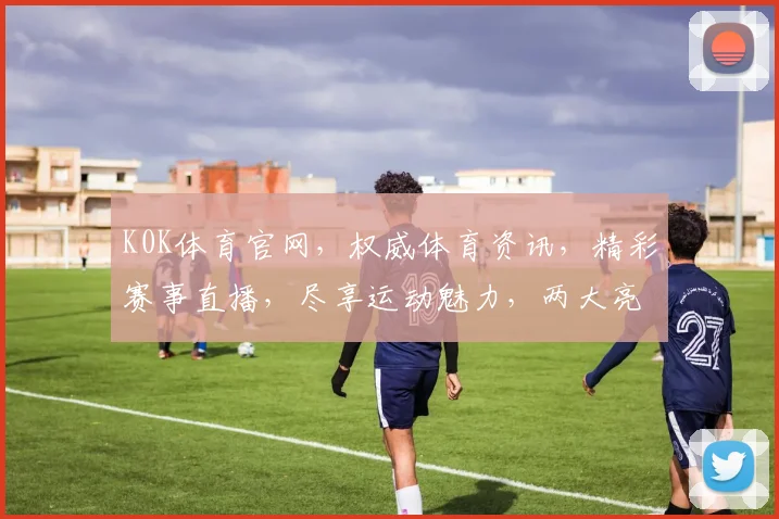 K0K体育官网，权威体育资讯，精彩赛事直播，尽享运动魅力，两大亮点不容错过