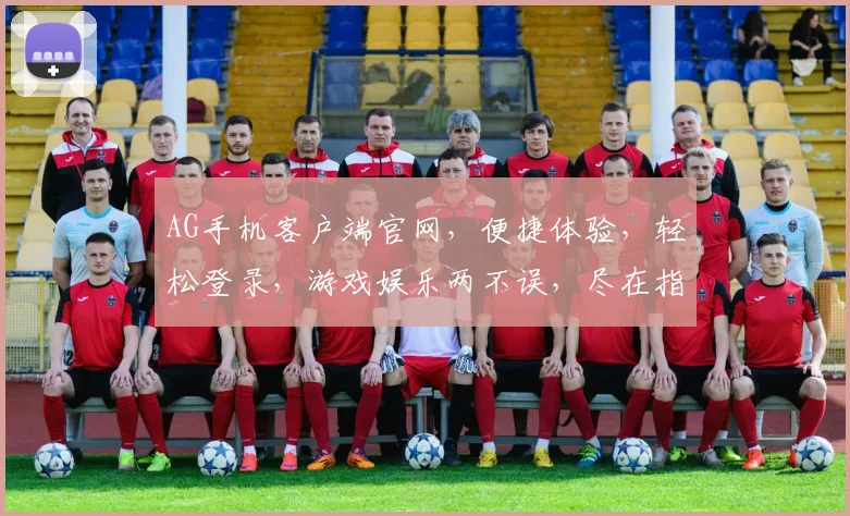 AG手机客户端官网，便捷体验，轻松登录，游戏娱乐两不误，尽在指尖触控，畅享无界