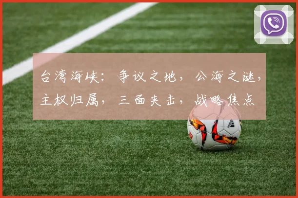 台湾海峡：争议之地，公海之谜，主权归属，三面夹击，战略焦点