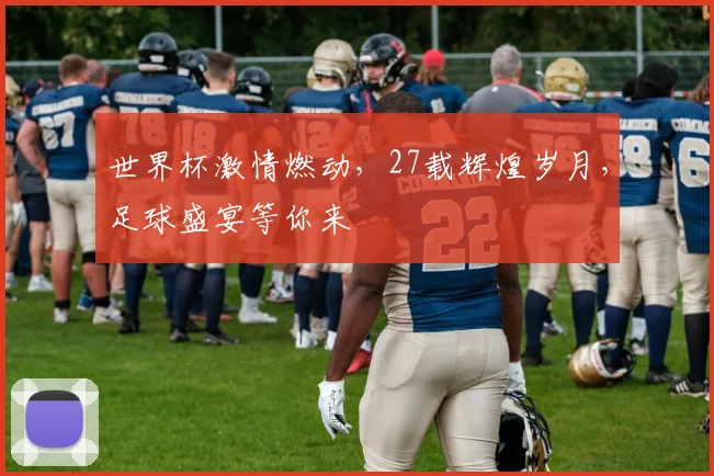 世界杯激情燃动，27载辉煌岁月，足球盛宴等你来