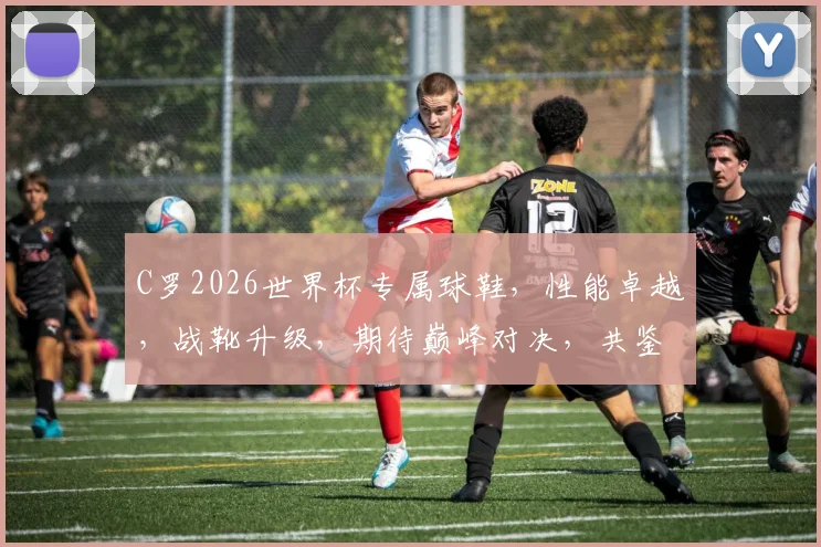 C罗2026世界杯专属球鞋，性能卓越，战靴升级，期待巅峰对决，共鉴传奇