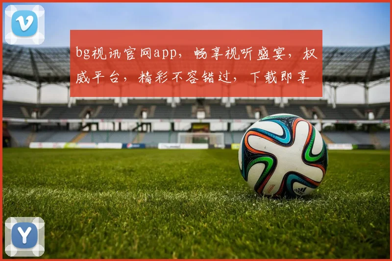 bg视讯官网app，畅享视听盛宴，权威平台，精彩不容错过，下载即享