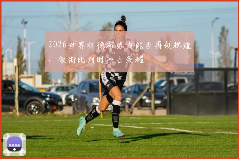 2026世界杯德布劳内能否再创辉煌，领衔比利时冲击荣耀
